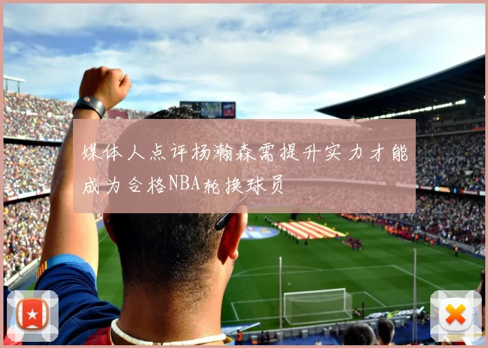 媒体人点评杨瀚森需提升实力才能成为合格NBA轮换球员