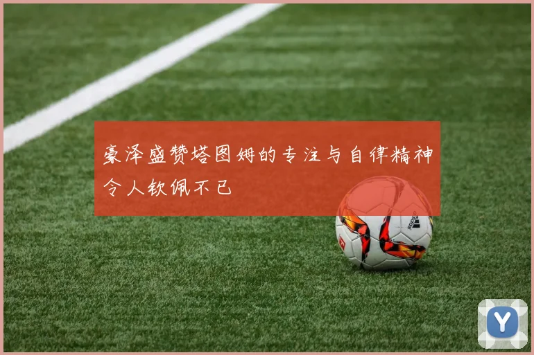 豪泽盛赞塔图姆的专注与自律精神令人钦佩不已