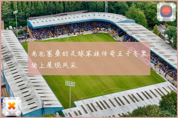 老孔塞桑的足球家族传奇五子齐聚场上展现风采