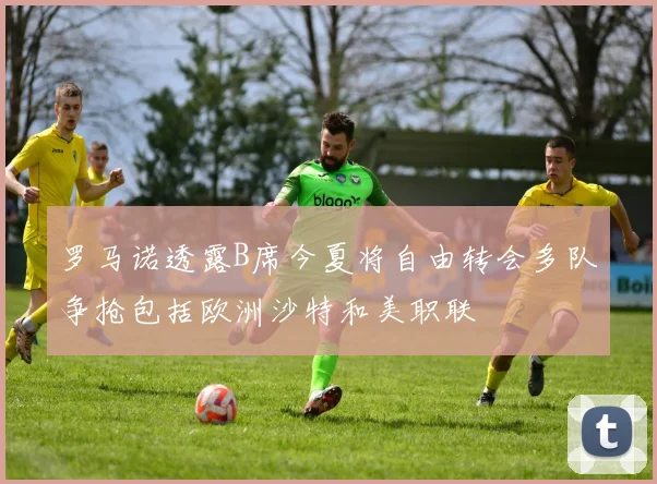 罗马诺透露B席今夏将自由转会多队争抢包括欧洲沙特和美职联