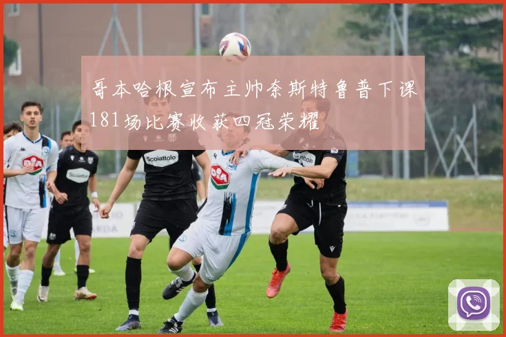 哥本哈根宣布主帅奈斯特鲁普下课181场比赛收获四冠荣耀