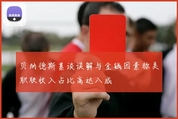 贝纳德斯基谈误解与金钱因素称美职联收入占比高达八成