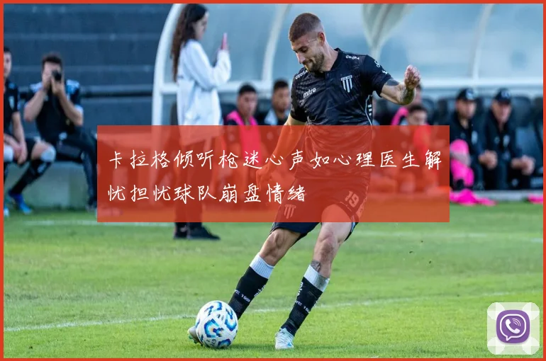 卡拉格倾听枪迷心声如心理医生解忧担忧球队崩盘情绪