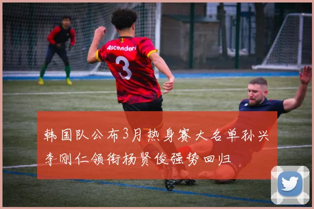 韩国队公布3月热身赛大名单孙兴慜李刚仁领衔杨贤俊强势回归