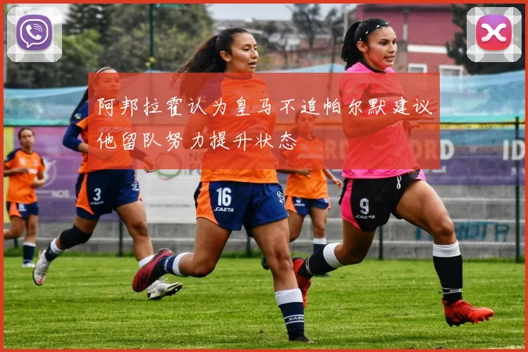 阿邦拉霍认为皇马不追帕尔默建议他留队努力提升状态